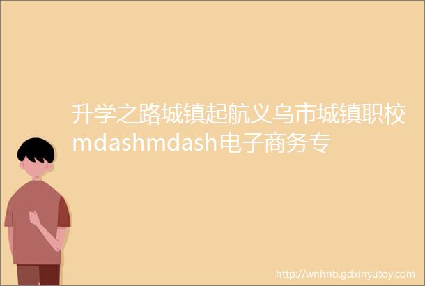 升学之路城镇起航义乌市城镇职校mdashmdash电子商务专业